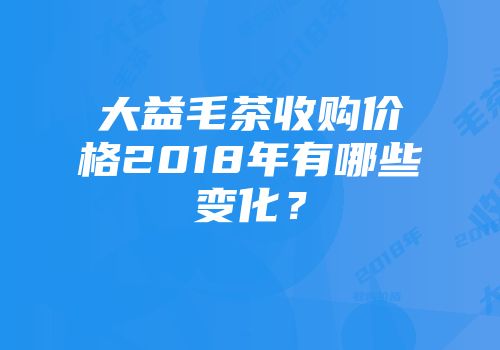 大益毛茶收购价格2018年有哪些变化？