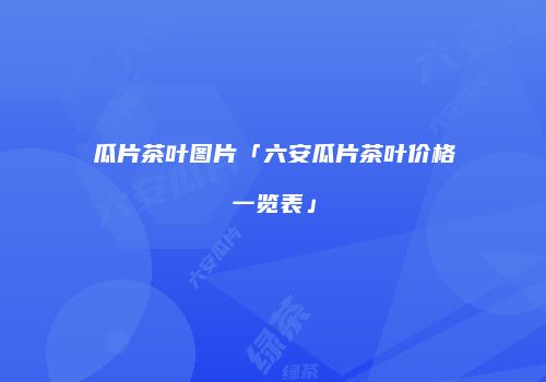 瓜片茶叶图片「六安瓜片茶叶价格一览表」