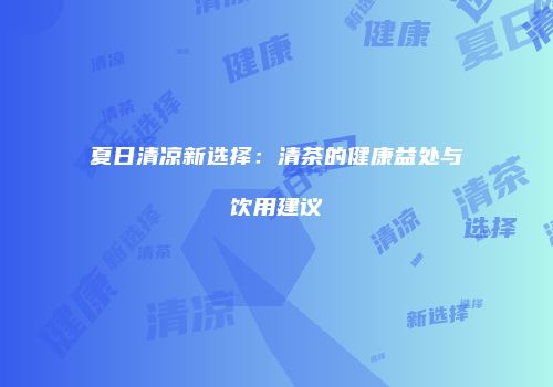 夏日清凉新选择：清茶的健康益处与饮用建议