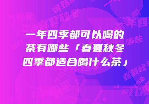 一年四季都可以喝的茶有哪些「春夏秋冬四季都适合喝什么茶」