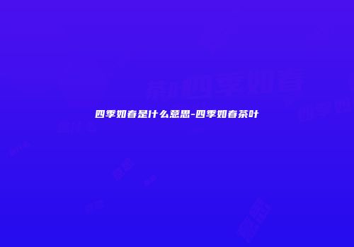 四季如春是什么意思-四季如春茶叶