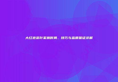 大红袍茶叶采摘时间、技巧与品质保证详解