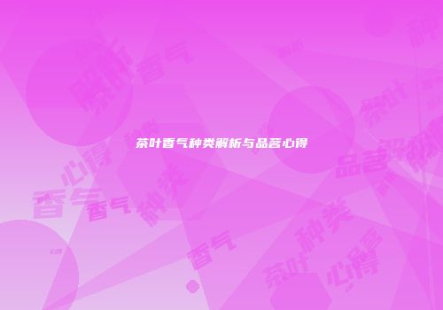 茶叶香气种类解析与品茗心得