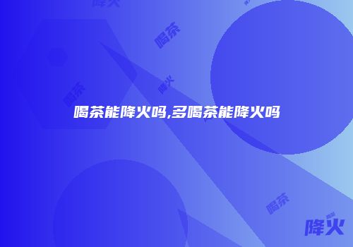 喝茶能降火吗,多喝茶能降火吗