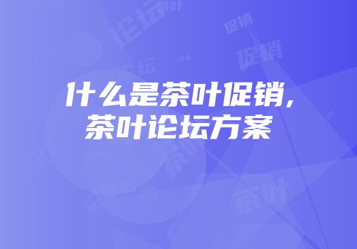 什么是茶叶促销,茶叶论坛方案