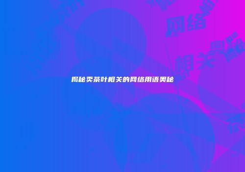 揭秘卖茶叶相关的网络用语奥秘