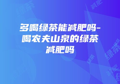 多喝绿茶能减肥吗-喝农夫山泉的绿茶减肥吗