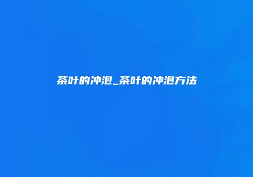 茶叶的冲泡_茶叶的冲泡方法