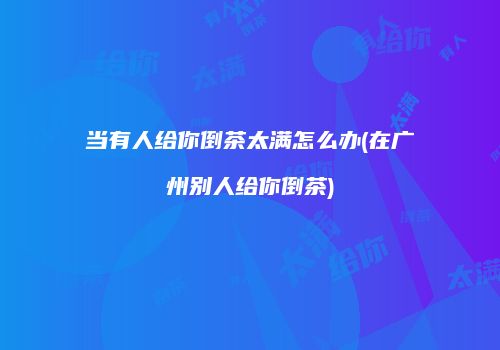 当有人给你倒茶太满怎么办(在广州别人给你倒茶)