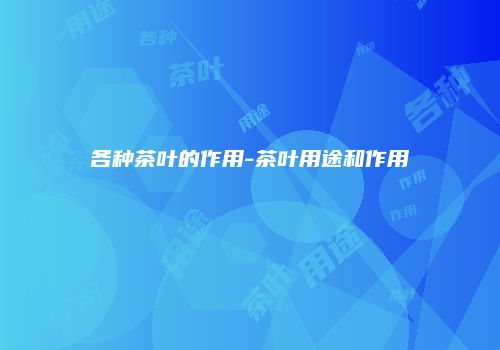 各种茶叶的作用-茶叶用途和作用