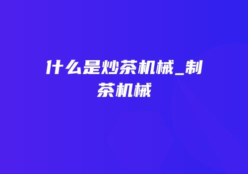 什么是炒茶机械_制茶机械