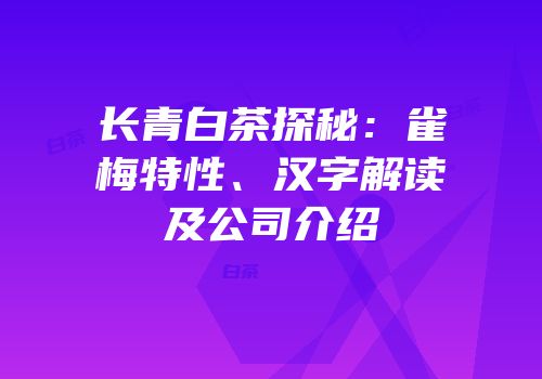 长青白茶探秘：雀梅特性、汉字解读及公司介绍