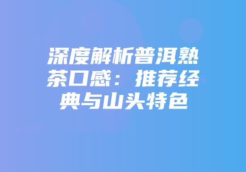 深度解析普洱熟茶口感：推荐经典与山头特色