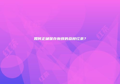 如何正确保存新鲜的荔枝红茶？
