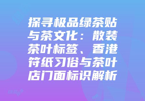 探寻极品绿茶贴与茶文化：散装茶叶标签、香港符纸习俗与茶叶店门面标识解析