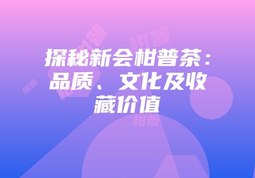 探秘新会柑普茶：品质、文化及收藏价值