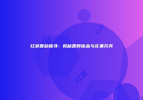 红茶香韵探寻：揭秘香醇佳品与花果芬芳