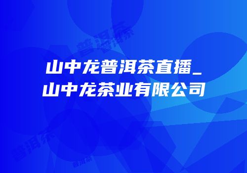 山中龙普洱茶直播_山中龙茶业有限公司