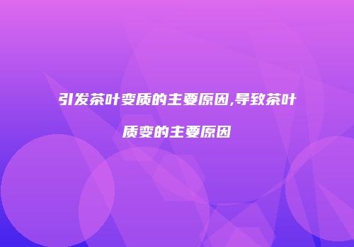 引发茶叶变质的主要原因,导致茶叶质变的主要原因