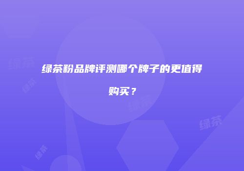 绿茶粉品牌评测哪个牌子的更值得购买？