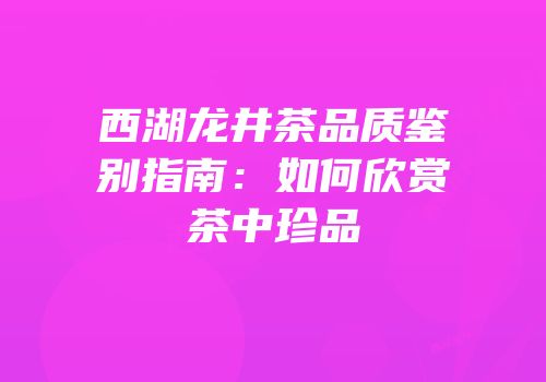 西湖龙井茶品质鉴别指南：如何欣赏茶中珍品