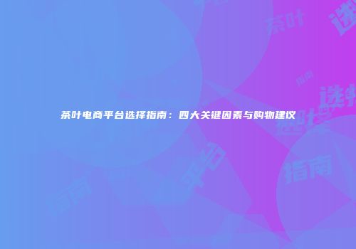 茶叶电商平台选择指南：四大关键因素与购物建议