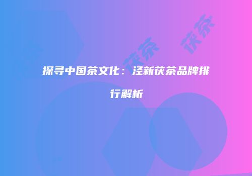 探寻中国茶文化：泾新茯茶品牌排行解析