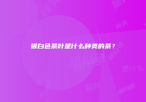 银白色茶叶是什么种类的茶？