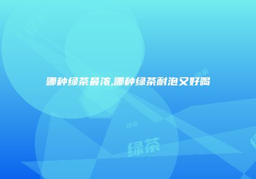 哪种绿茶最浓,哪种绿茶耐泡又好喝