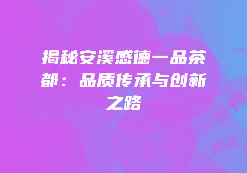 揭秘安溪感德一品茶都：品质传承与创新之路