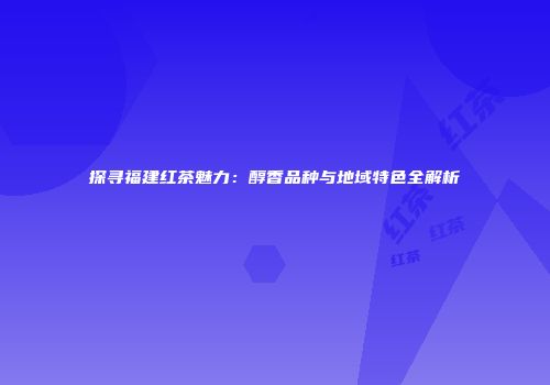 探寻福建红茶魅力：醇香品种与地域特色全解析