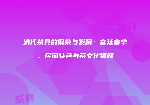 清代茶具的繁荣与发展：宫廷奢华、民间特色与茶文化精髓