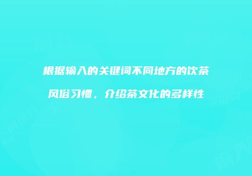 根据输入的关键词不同地方的饮茶风俗习惯，介绍茶文化的多样性