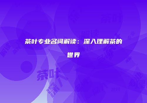茶叶专业名词解读：深入理解茶的世界