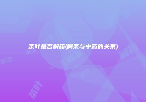 茶叶是否解药(喝茶与中药的关系)