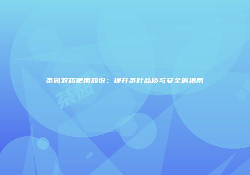 茶园农药使用知识：提升茶叶品质与安全的指南