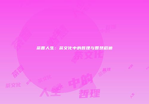 茶香人生：茶文化中的哲理与智慧启迪