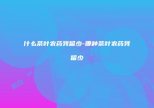 什么茶叶农药残留少-哪种茶叶农药残留少