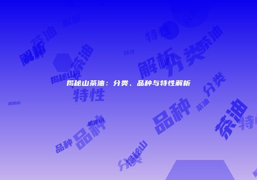 揭秘山茶油：分类、品种与特性解析