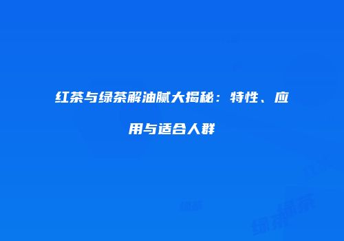 红茶与绿茶解油腻大揭秘：特性、应用与适合人群