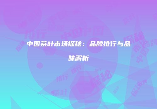 中国茶叶市场探秘：品牌排行与品味解析