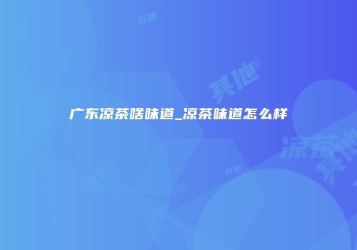 广东凉茶啥味道_凉茶味道怎么样
