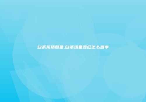 白茶茶汤颜色,白茶汤色变红怎么回事