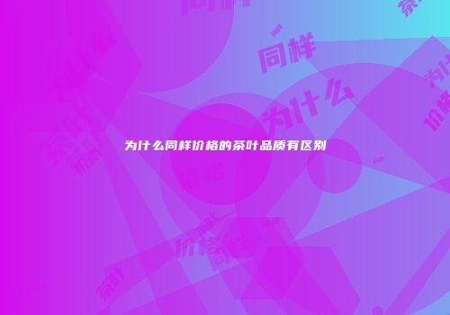 为什么同样价格的茶叶品质有区别