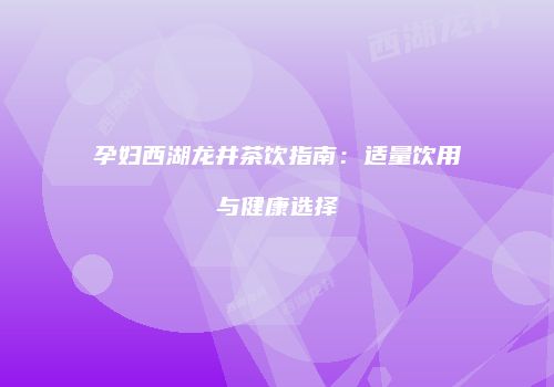 孕妇西湖龙井茶饮指南：适量饮用与健康选择
