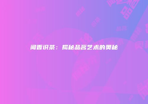 闻香识茶：揭秘品茗艺术的奥秘