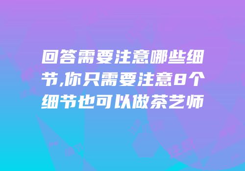 回答需要注意哪些细节,你只需要注意8个细节也可以做茶艺师