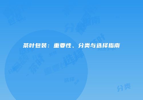 茶叶包装：重要性、分类与选择指南