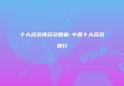 十大名茶排名安徽省-中国十大名茶排行