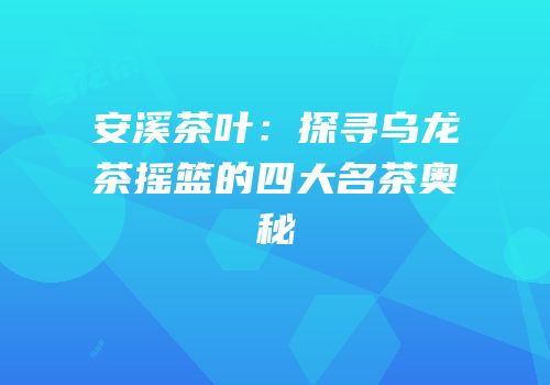 安溪茶叶：探寻乌龙茶摇篮的四大名茶奥秘